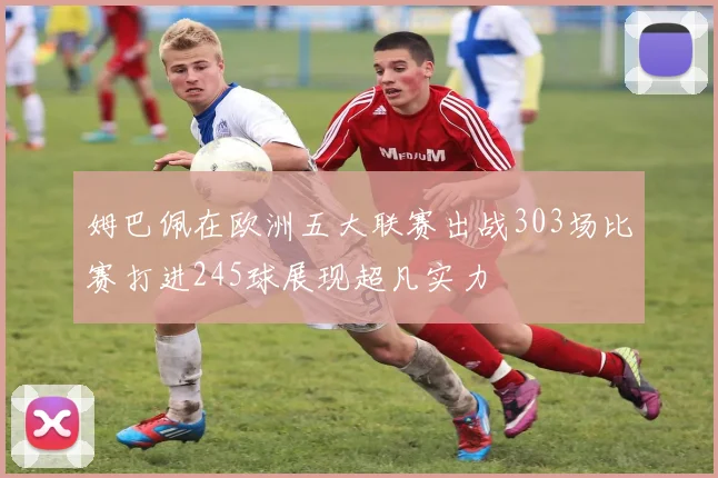姆巴佩在欧洲五大联赛出战303场比赛打进245球展现超凡实力