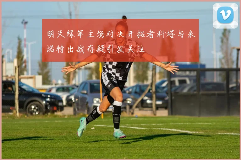 明天绿军主场对决开拓者科塔与米诺特出战存疑引发关注