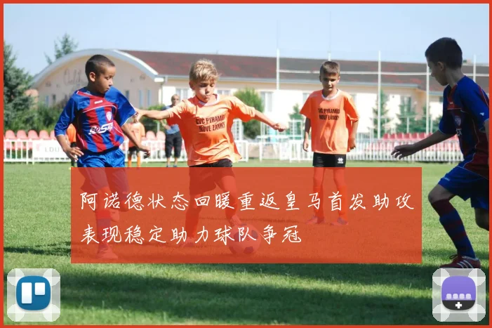 阿诺德状态回暖重返皇马首发助攻表现稳定助力球队争冠