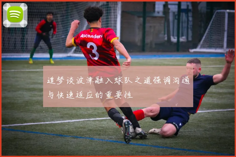 追梦谈波津融入球队之道强调沟通与快速适应的重要性