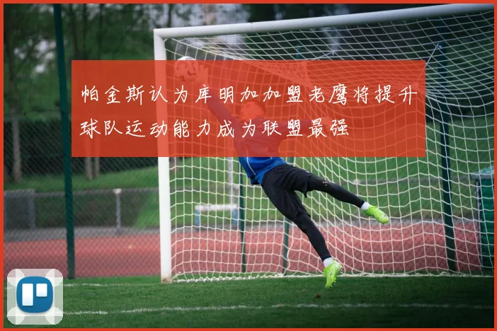 帕金斯认为库明加加盟老鹰将提升球队运动能力成为联盟最强