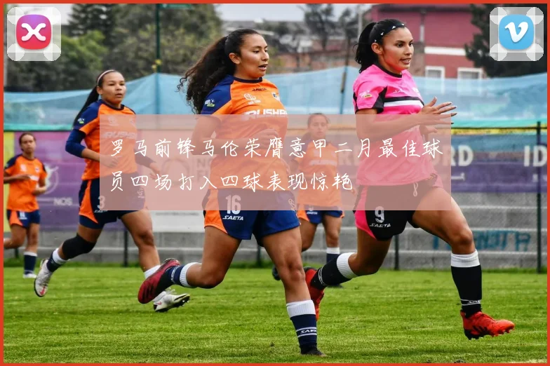 罗马前锋马伦荣膺意甲二月最佳球员四场打入四球表现惊艳