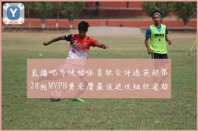 直播吧与咪咕体育联合评选英超第28轮MVPB费荣膺最佳进攻组织者称号