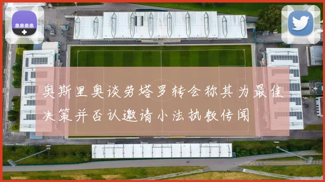 奥斯里奥谈劳塔罗转会称其为最佳决策并否认邀请小法执教传闻