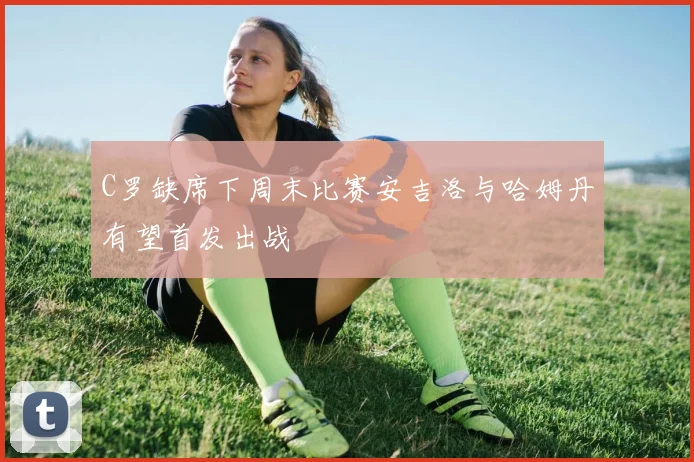 C罗缺席下周末比赛安吉洛与哈姆丹有望首发出战