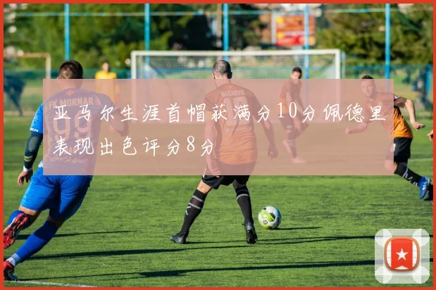亚马尔生涯首帽获满分10分佩德里表现出色评分8分