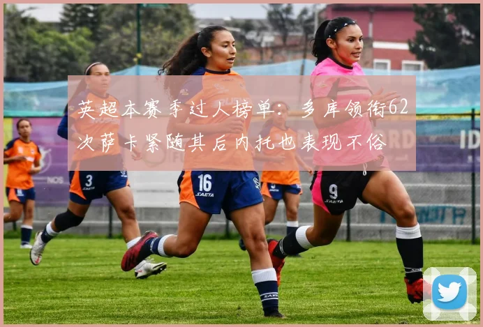 英超本赛季过人榜单：多库领衔62次萨卡紧随其后内托也表现不俗