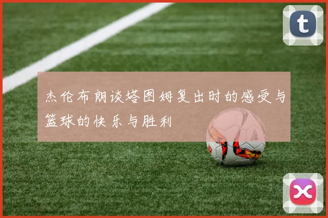 杰伦布朗谈塔图姆复出时的感受与篮球的快乐与胜利