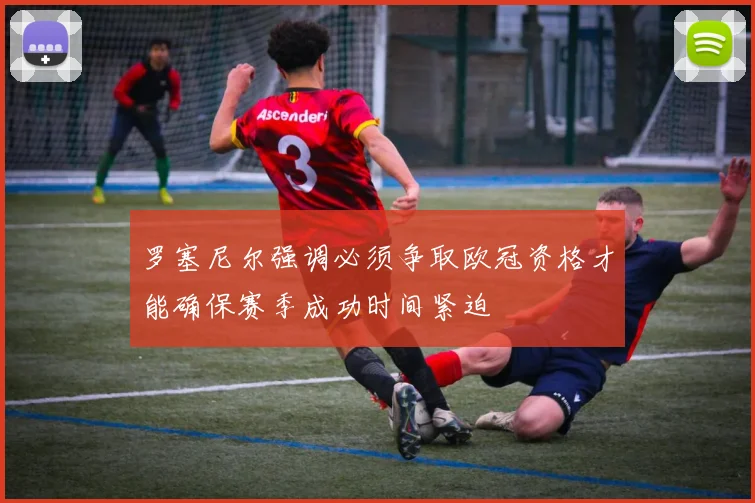 罗塞尼尔强调必须争取欧冠资格才能确保赛季成功时间紧迫
