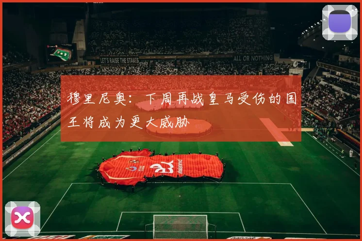 穆里尼奥：下周再战皇马受伤的国王将成为更大威胁