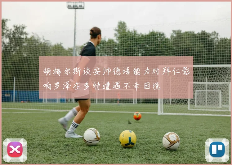 胡梅尔斯谈安帅德语能力对拜仁影响罗泽在多特遭遇不幸困境