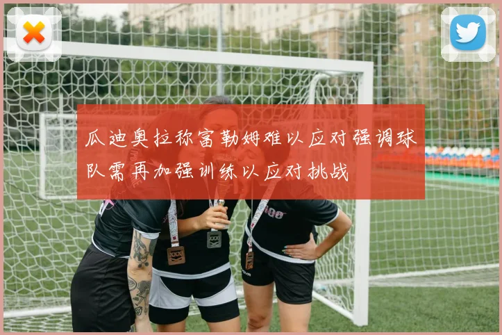 瓜迪奥拉称富勒姆难以应对强调球队需再加强训练以应对挑战