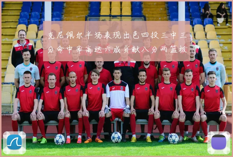 克尼佩尔半场表现出色四投三中三分命中率高达六成贡献八分两篮板