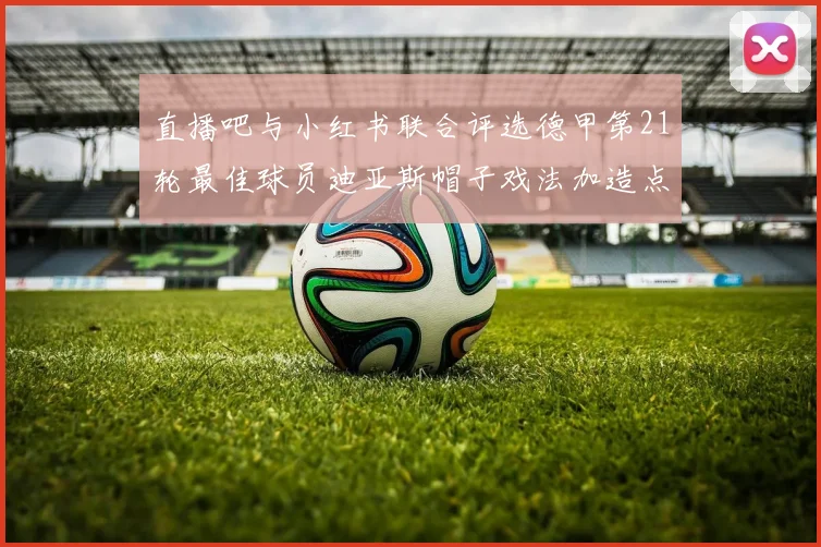 直播吧与小红书联合评选德甲第21轮最佳球员迪亚斯帽子戏法加造点独造五球