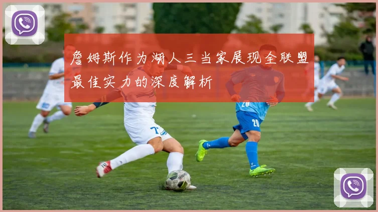 詹姆斯作为湖人三当家展现全联盟最佳实力的深度解析