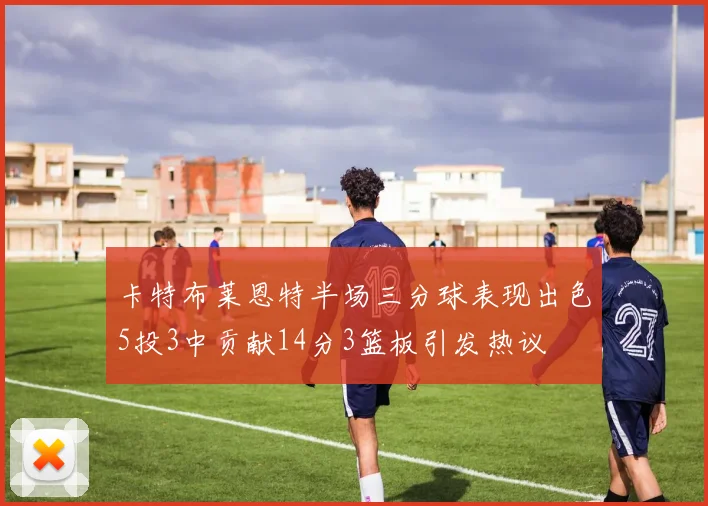 卡特布莱恩特半场三分球表现出色5投3中贡献14分3篮板引发热议