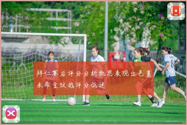 拜仁赛后评分分析凯恩表现出色基米希金玟哉评分低迷