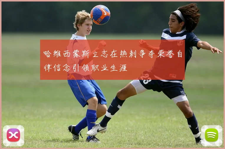 哈维西蒙斯立志在热刺争夺荣誉自律信念引领职业生涯