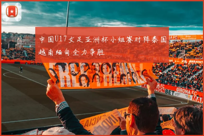 中国U17女足亚洲杯小组赛对阵泰国越南缅甸全力争胜
