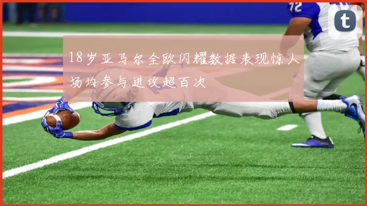 18岁亚马尔全欧闪耀数据表现惊人场均参与进攻超百次