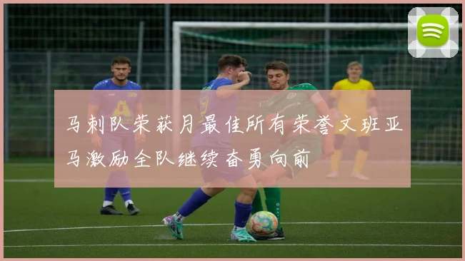 马刺队荣获月最佳所有荣誉文班亚马激励全队继续奋勇向前