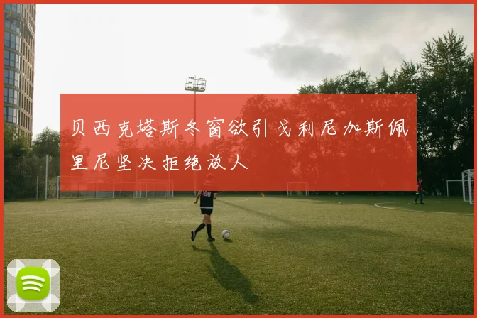贝西克塔斯冬窗欲引戈利尼加斯佩里尼坚决拒绝放人