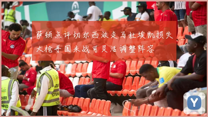 萨顿点评切尔西放走马杜埃凯损失大枪手国米战可灵活调整阵容