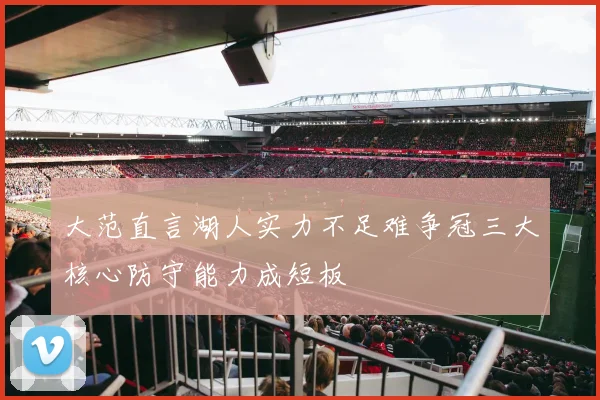 大范直言湖人实力不足难争冠三大核心防守能力成短板
