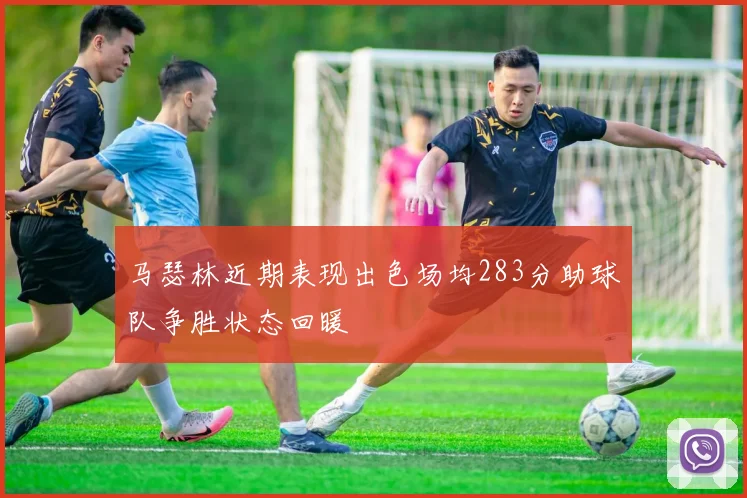 马瑟林近期表现出色场均283分助球队争胜状态回暖