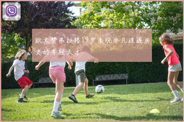 欧文赞弗拉格19岁表现非凡追逐历史的年轻天才