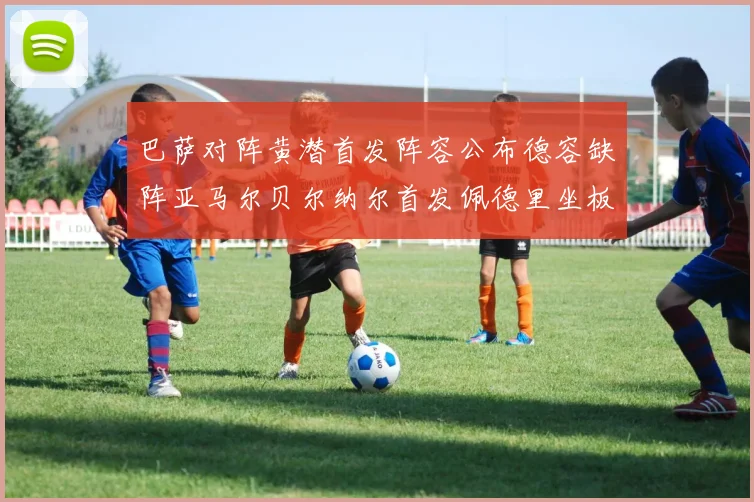 巴萨对阵黄潜首发阵容公布德容缺阵亚马尔贝尔纳尔首发佩德里坐板凳