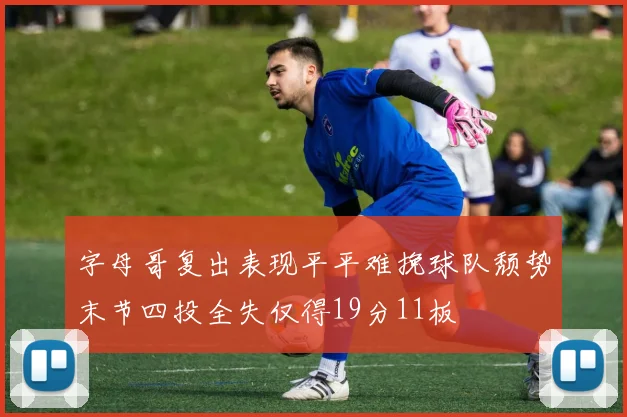 字母哥复出表现平平难挽球队颓势末节四投全失仅得19分11板