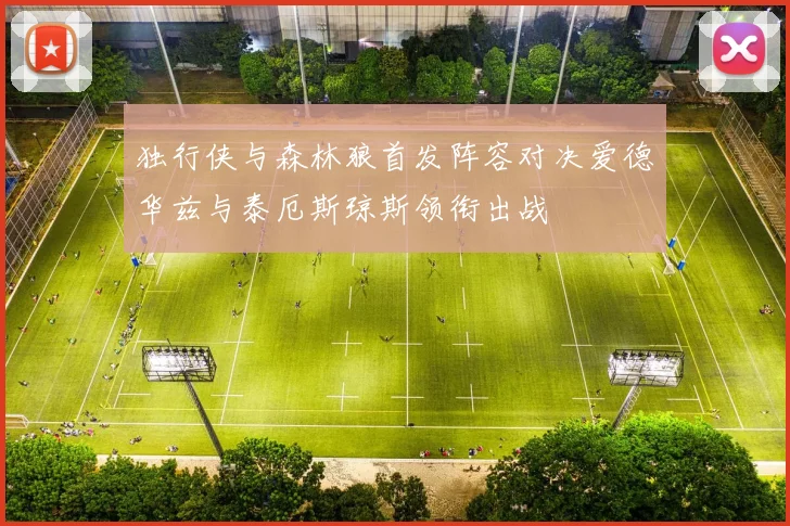 独行侠与森林狼首发阵容对决爱德华兹与泰厄斯琼斯领衔出战