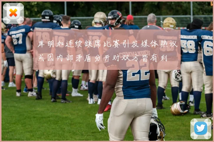 库明加连续缺席比赛引发媒体热议或因内部矛盾分开对双方皆有利