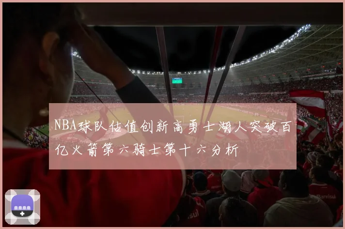NBA球队估值创新高勇士湖人突破百亿火箭第六骑士第十六分析