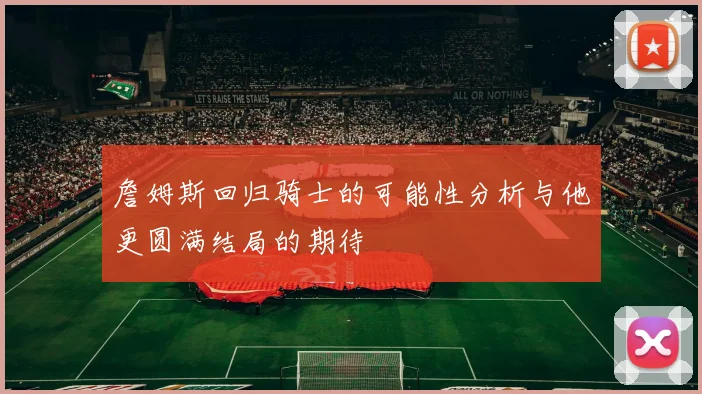 詹姆斯回归骑士的可能性分析与他更圆满结局的期待