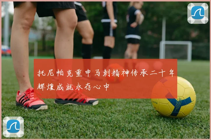 托尼帕克重申马刺精神传承二十年辉煌成就永存心中