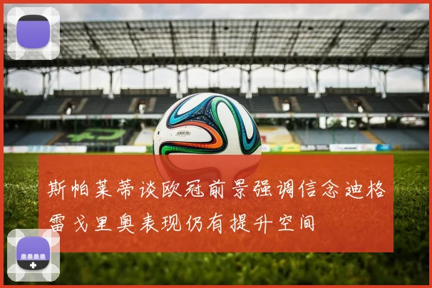 斯帕莱蒂谈欧冠前景强调信念迪格雷戈里奥表现仍有提升空间