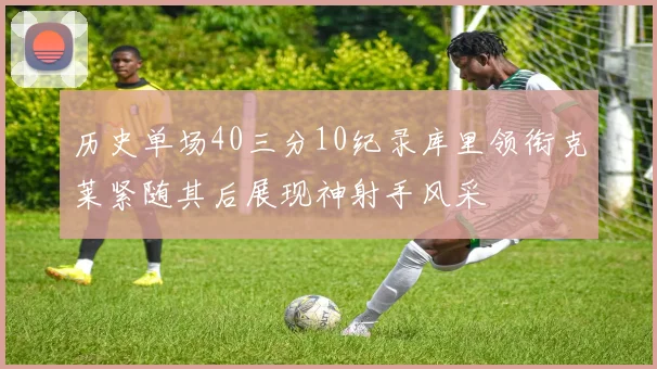 历史单场40三分10纪录库里领衔克莱紧随其后展现神射手风采