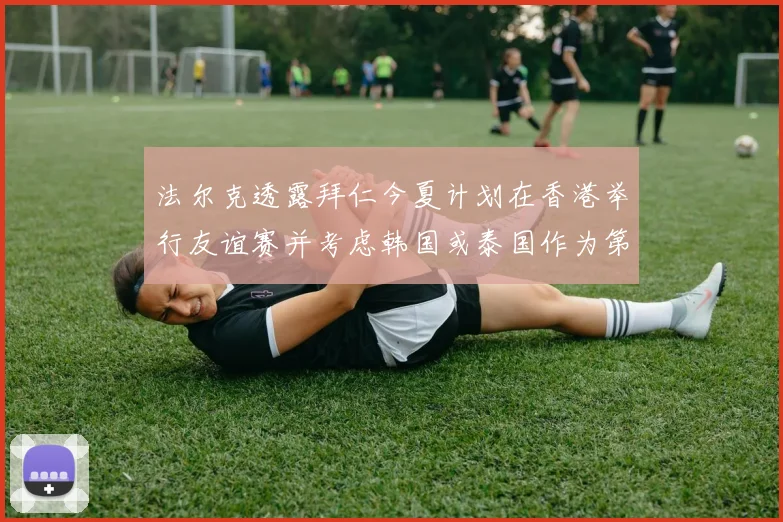 法尔克透露拜仁今夏计划在香港举行友谊赛并考虑韩国或泰国作为第二站