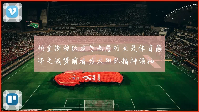 帕金斯称狄龙与老詹对决是体育巅峰之战赞前者为太阳队精神领袖