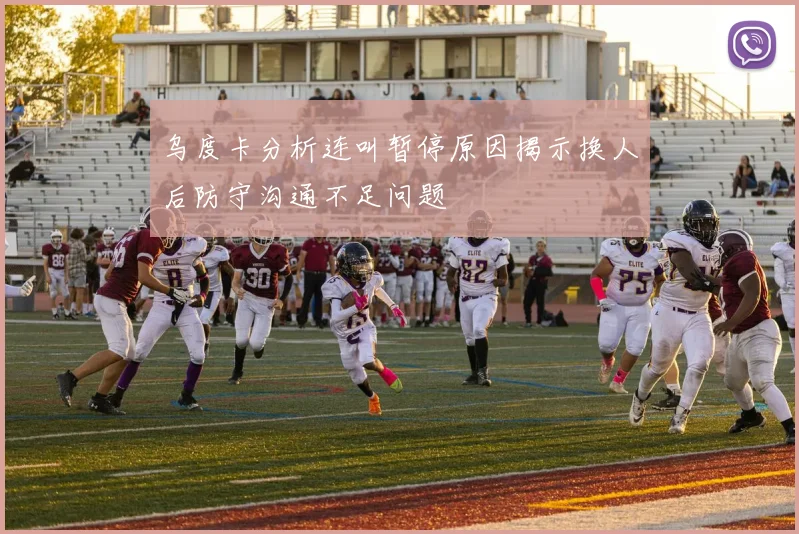 乌度卡分析连叫暂停原因揭示换人后防守沟通不足问题