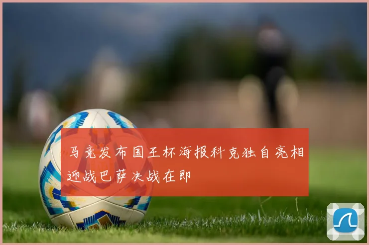 马竞发布国王杯海报科克独自亮相迎战巴萨决战在即