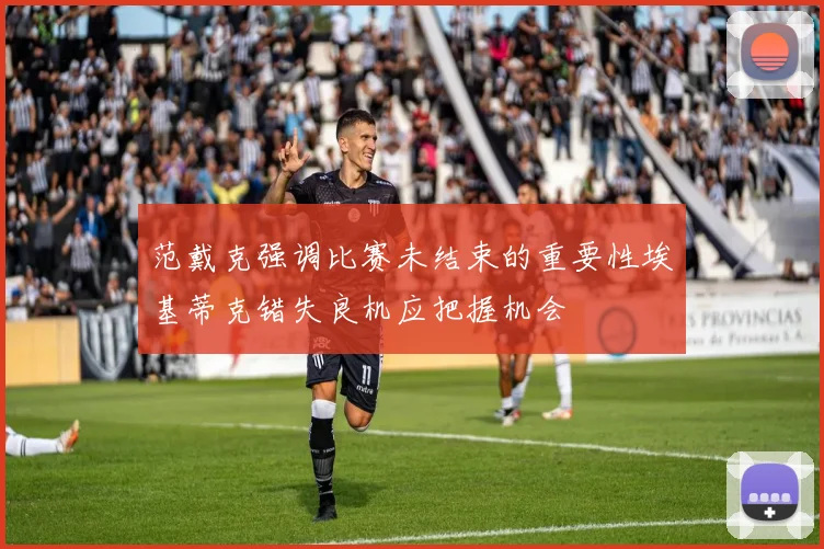 范戴克强调比赛未结束的重要性埃基蒂克错失良机应把握机会