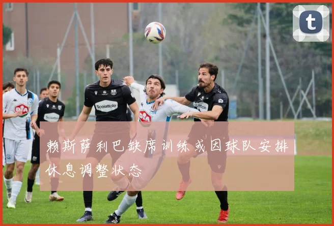 赖斯萨利巴缺席训练或因球队安排休息调整状态