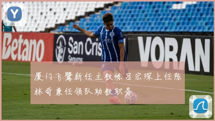 厦门飞鹭新任主教练吕宏琛上任陈林奇兼任领队助教职务