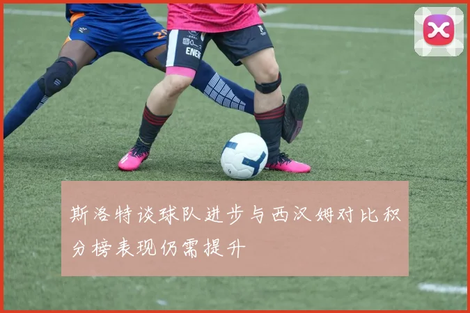 斯洛特谈球队进步与西汉姆对比积分榜表现仍需提升