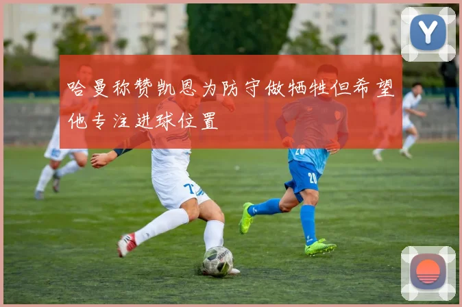 哈曼称赞凯恩为防守做牺牲但希望他专注进球位置