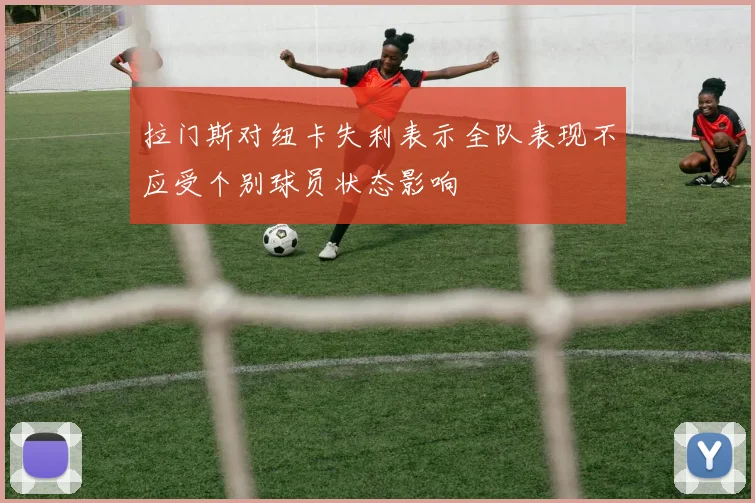 拉门斯对纽卡失利表示全队表现不应受个别球员状态影响