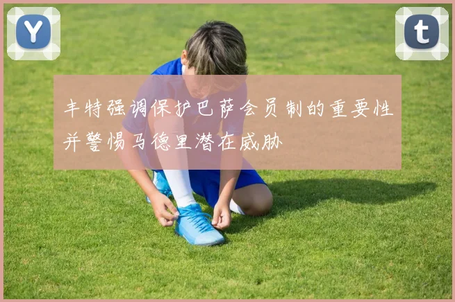 丰特强调保护巴萨会员制的重要性并警惕马德里潜在威胁